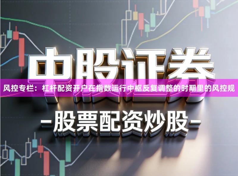 风控专栏:杠杆配资开户在指数运行中枢反复调整的时期里的风控规