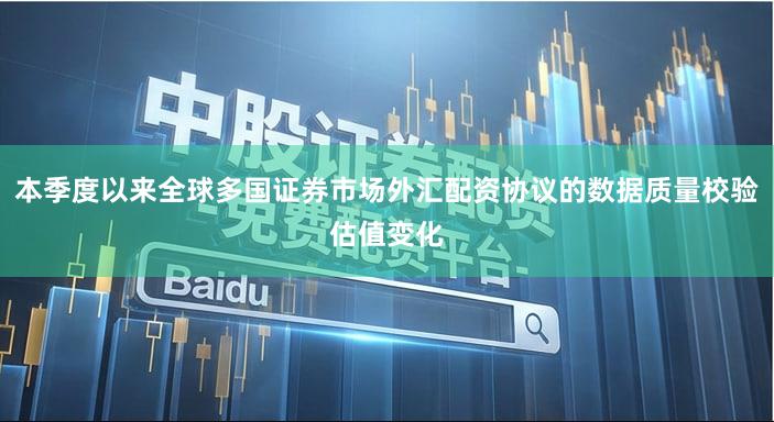 本季度以来全球多国证券市场外汇配资协议的数据质量校验估值变化
