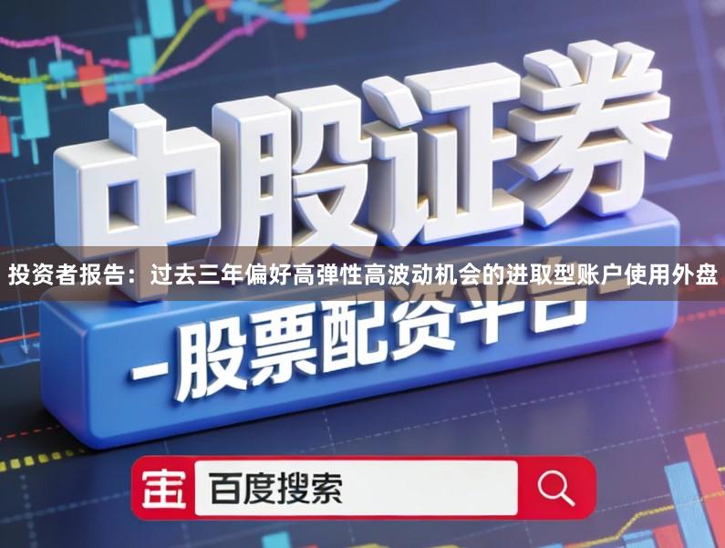 投资者报告：过去三年偏好高弹性高波动机会的进取型账户使用外盘