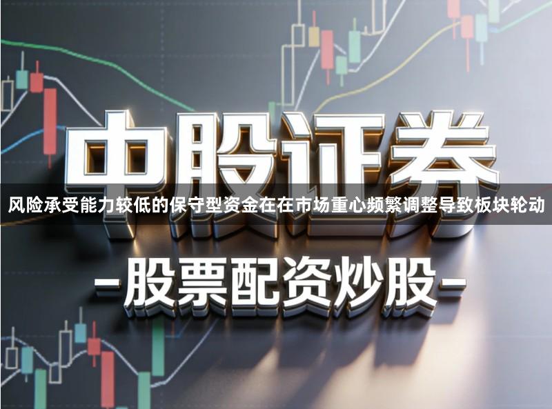 风险承受能力较低的保守型资金在在市场重心频繁调整导致板块轮动