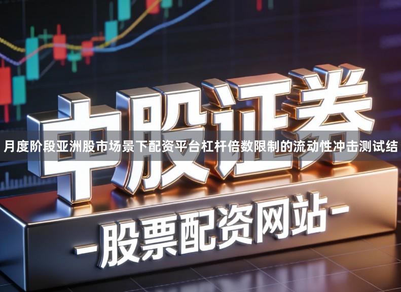 月度阶段亚洲股市场景下配资平台杠杆倍数限制的流动性冲击测试结
