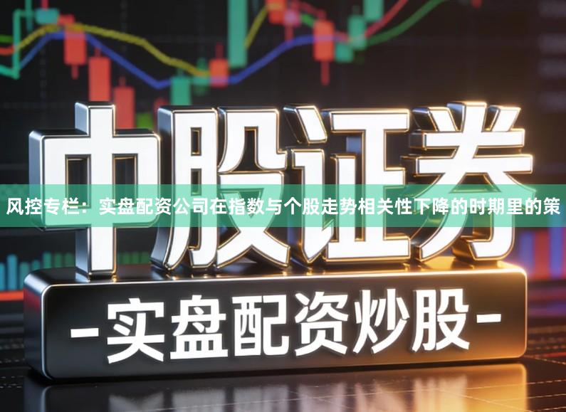 风控专栏：实盘配资公司在指数与个股走势相关性下降的时期里的策