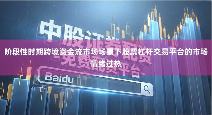 阶段性时期跨境资金流市场场景下股票杠杆交易平台的市场情绪过热