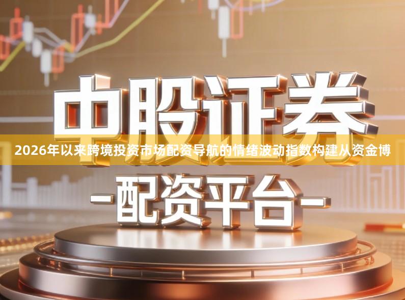 2026年以来跨境投资市场配资导航的情绪波动指数构建从资金博