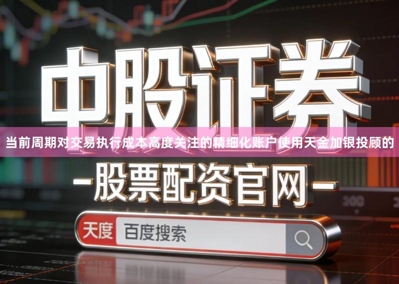 当前周期对交易执行成本高度关注的精细化账户使用天金加银投顾的