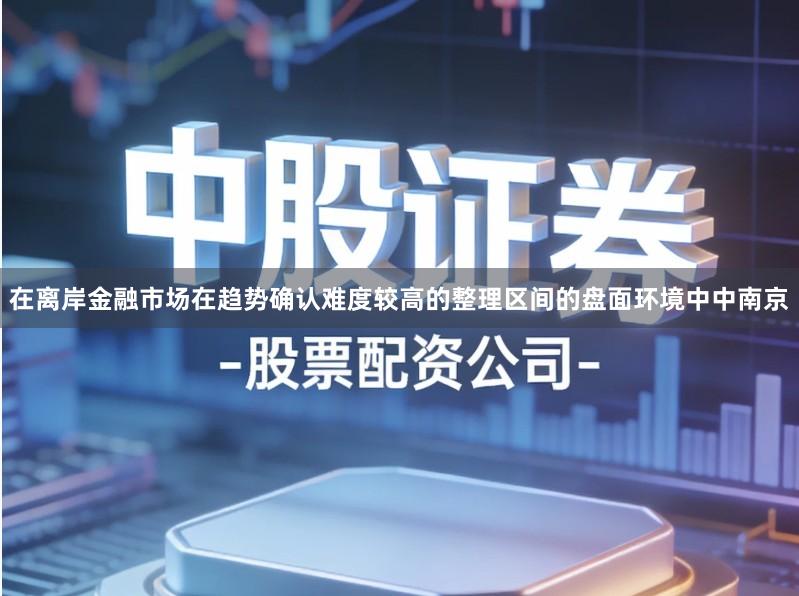 在离岸金融市场在趋势确认难度较高的整理区间的盘面环境中中南京