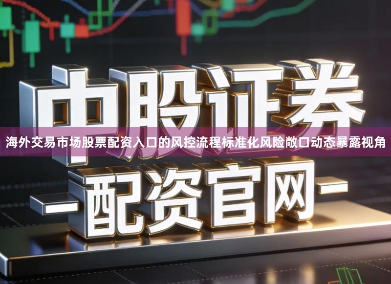 海外交易市场股票配资入口的风控流程标准化风险敞口动态暴露视角