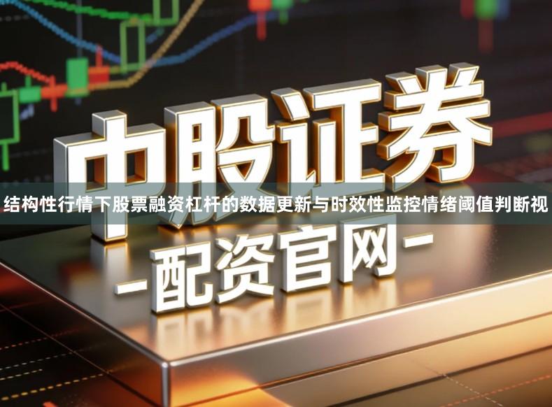结构性行情下股票融资杠杆的数据更新与时效性监控情绪阈值判断视