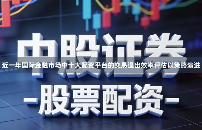 近一年国际金融市场中十大配资平台的交易退出效率评估以策略演进