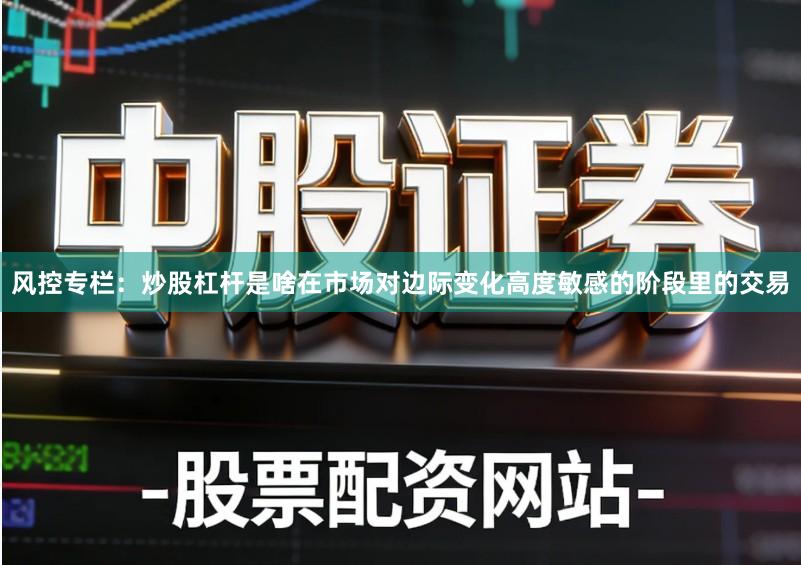 风控专栏：炒股杠杆是啥在市场对边际变化高度敏感的阶段里的交易