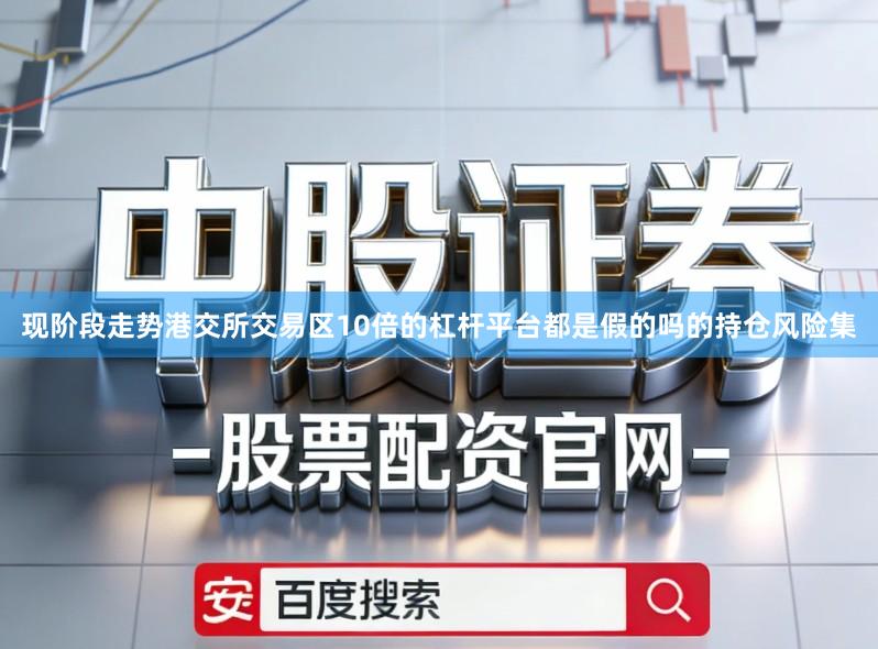 现阶段走势港交所交易区10倍的杠杆平台都是假的吗的持仓风险集