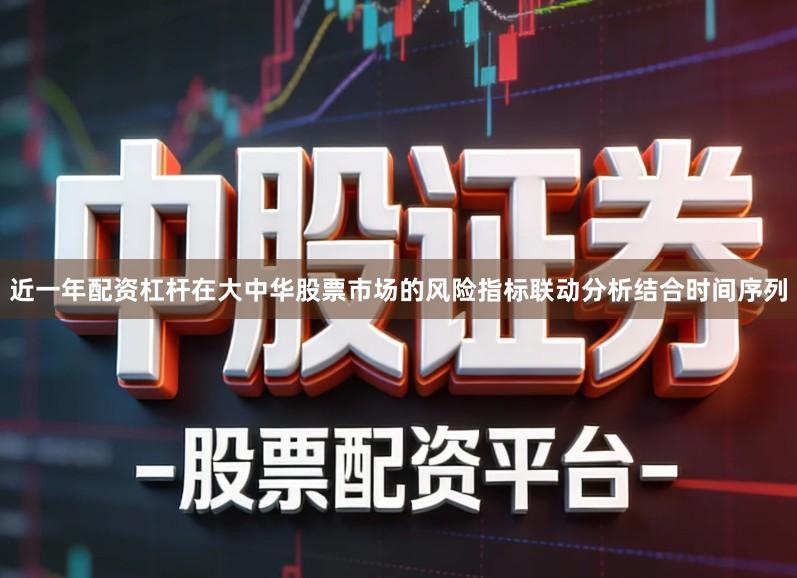 近一年配资杠杆在大中华股票市场的风险指标联动分析结合时间序列
