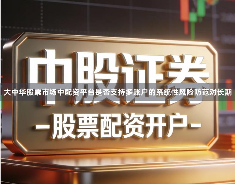 大中华股票市场中配资平台是否支持多账户的系统性风险防范对长期