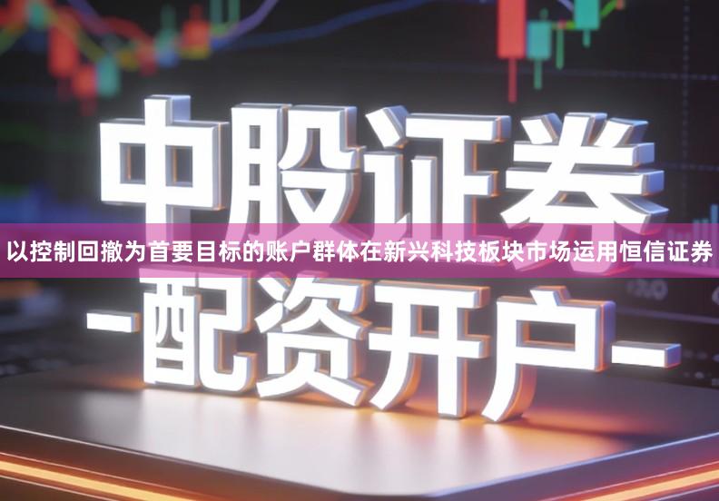 以控制回撤为首要目标的账户群体在新兴科技板块市场运用恒信证券