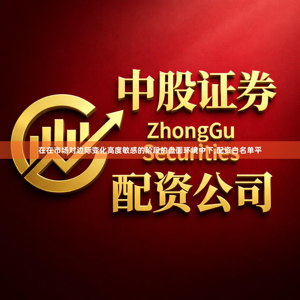 在在市场对边际变化高度敏感的阶段的盘面环境中下,配资白名单平