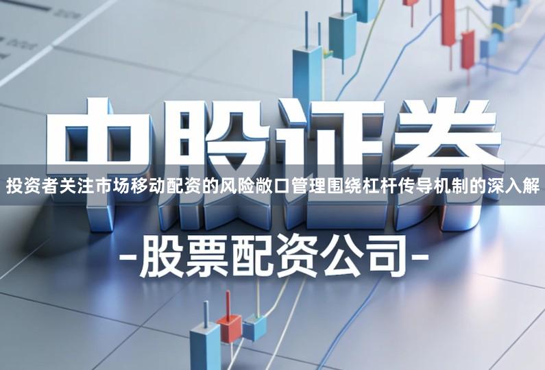 投资者关注市场移动配资的风险敞口管理围绕杠杆传导机制的深入解