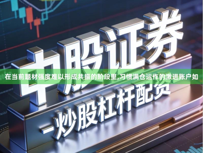 在当前题材强度难以形成共振的阶段里,习惯满仓运作的激进账户如