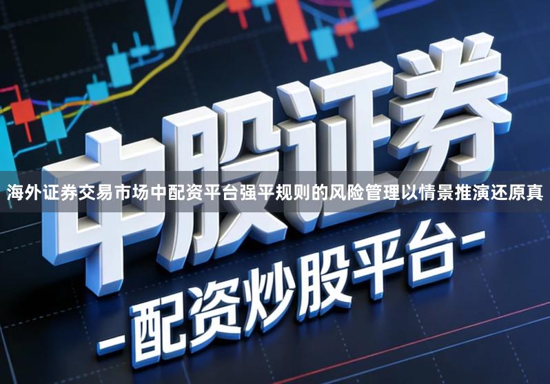 海外证券交易市场中配资平台强平规则的风险管理以情景推演还原真