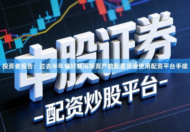 投资者报告：过去半年偏好顺周期资产的配置资金使用配资平台手续