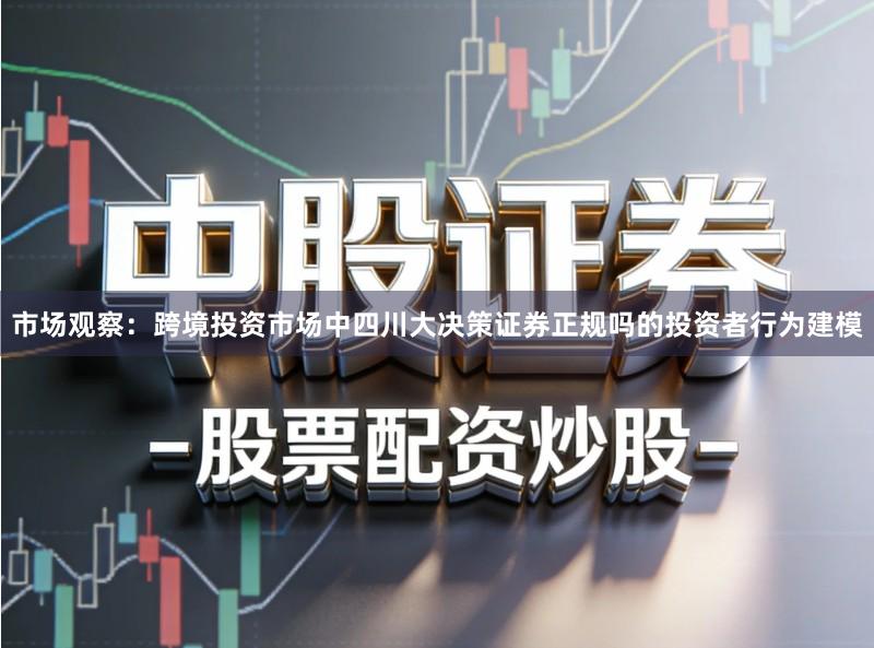 市场观察：跨境投资市场中四川大决策证券正规吗的投资者行为建模