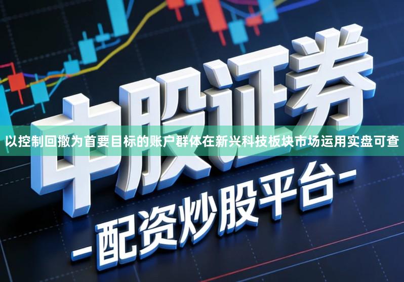 以控制回撤为首要目标的账户群体在新兴科技板块市场运用实盘可查