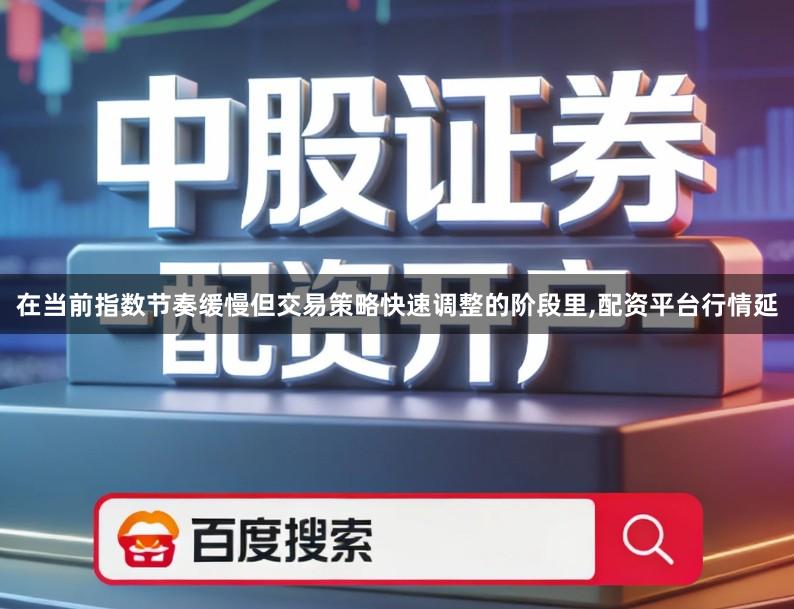 在当前指数节奏缓慢但交易策略快速调整的阶段里,配资平台行情延